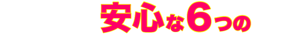 選ばれる安心な６つの理由